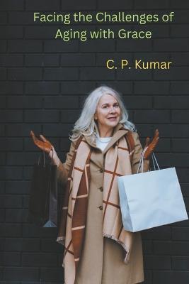 Facing the Challenges of Aging with Grace - C P Kumar - cover