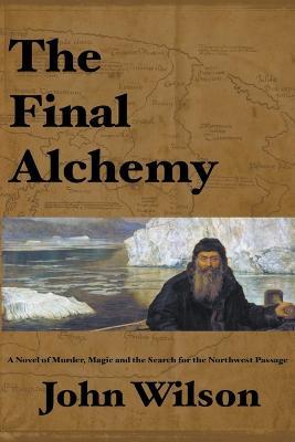 The Final Alchemy: A novel of Murder, Magic and the Search for the Northwest Passage - John Wilson - cover
