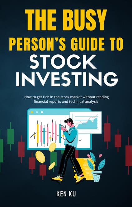 The Busy Person’s Guide to Stock Investing - How to Get Rich in Stock Market Without Reading Financial Report and Technical Analysis