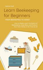 Learn Beekeeping for Beginners - From Beekeeping to Honey: How to Easily Learn the Basics of Beekeeping, Keep Bees and Produce Your Own Honey in No Time at All