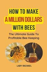 How To Make A Million Dollars With Bees: The Ultimate Guide To Profitable Beekeeping