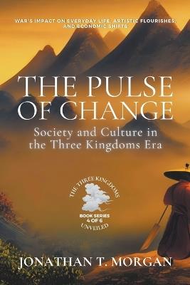 The Pulse of Change: Society and Culture in the Three Kingdoms Era: War's Impact on Everyday Life, Artistic Flourishes, and Economic Shifts - Jonathan T Morgan - cover
