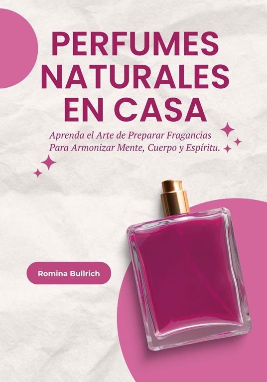 Perfumes Naturales en Casa: Aprenda el Arte de Preparar Fragancias Para Armonizar Mente, Cuerpo y Espíritu