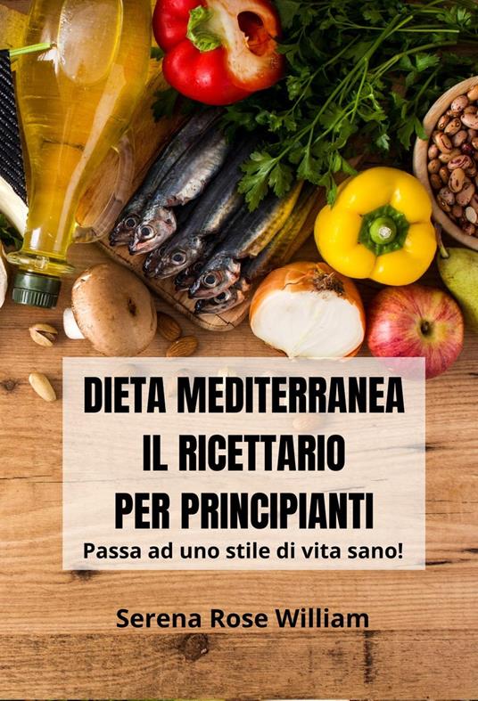 Dieta Mediterranea – Il Ricettario per Principianti - Serena Rose William - ebook