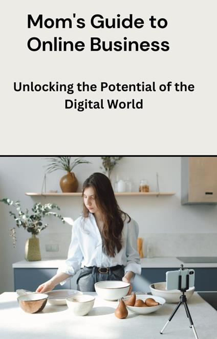 Mom's Guide to Online Business: Unlocking the Potential of the Digital World
