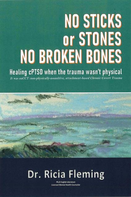 No Sticks or Stones No Broken Bones: Healing CPTSD When the Trauma Wasn't Physical; It Was NaCCT: Non-physically-assaultive, Attachment-based Chronic Covert Trauma