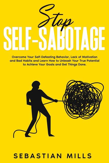 Stop Self-Sabotage: Overcome Your Self-Defeating Behavior, Lack of Motivation and Bad Habits and Learn How to Unleash Your True Potential to Achieve Your Goals and Get Things Done.