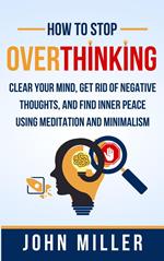 How to Stop Overthinking: Clear Your Mind, Get Rid of Negative Thoughts, and Find Inner Peace Using Meditation and Minimalism