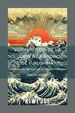 Visión Remota de la Solución a la Radiación de Fukushima: Ingeniería para Terminar con el Derrame Radiactivo