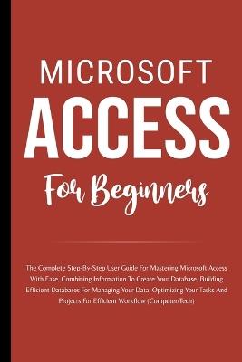 Microsoft Access For Beginners: The Complete Step-By-Step User Guide For Mastering Microsoft Access, Creating Your Database For Managing Data And Optimizing Your Tasks (Computer/Tech) - Voltaire Lumiere - cover