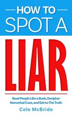 How to Spot a Liar: Read People Like a Book, Decipher Nonverbal Cues, and Get to The Truth