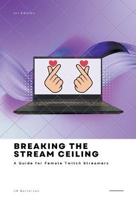 Breaking the Stream Ceiling: A Guide for Female Twitch Streamers - Jm Bertelsen - cover