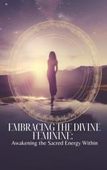Embracing the Divine Feminine: Awakening the Sacred Energy Within