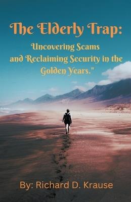 The Elderly Trap: Uncovering Scams and Reclaiming Security in the Golden Years. - Richard D Krause - cover