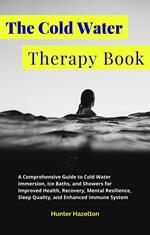 The Cold Water Therapy Book: A Comprehensive Guide to Cold Water Immersion, Ice Baths, and Showers for Improved Health, Recovery, Mental Resilience, Sleep Quality, and Enhanced Immune System