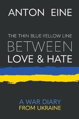 The Thin Blue-Yellow Line Between Love and Hate: A War Diary from Ukraine - Anton Eine - cover