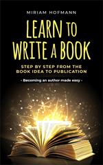 Learn to Write a Book: Step by Step From the Book Idea to Publication - Becoming an Author Made Easy