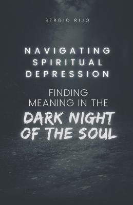 Navigating Spiritual Depression: Finding Meaning in the Dark Night of the Soul - Sergio Rijo - cover