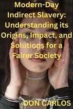 Modern-Day Indirect Slavery: Understanding its Origins, Impact, and Solutions for a Fairer Society