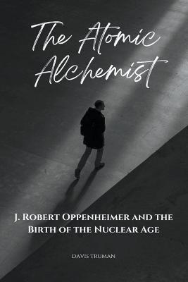 The Atomic Alchemist J. Robert Oppenheimer And The Birth of The Nuclear Age - Davis Truman - cover