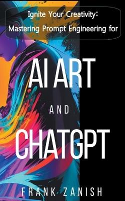 Ignite Your Creativity: Mastering Prompt Engineering for AI Art and ChatGPT - Frank Zanish - cover