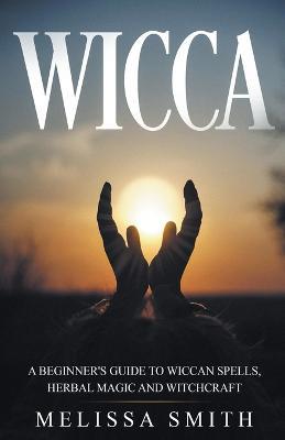 Wicca: A Beginner's Guide to Wiccan Spells, Herbal Magic and Witchcraft - Melissa Smith - cover
