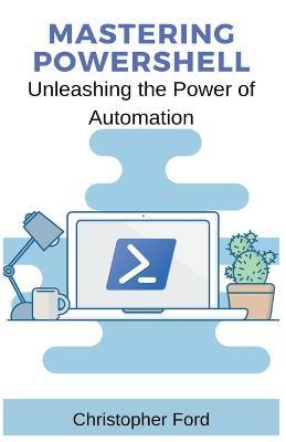 Mastering PowerShell: Unleashing the Power of Automation - Christopher Ford - cover