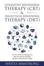 Cognitive Behavioral Therapy (CBT) & Dialectical Behavioral Therapy (DBT): How CBT, DBT & ACT Techniques Can Help You To Overcoming Anxiety, Depression, OCD & Intrusive Thoughts
