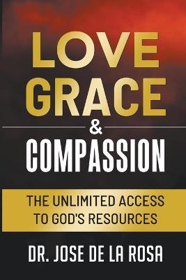 Love Grace & Compassion The Unlimited Access to God's Resources - Jose de la Rosa - cover