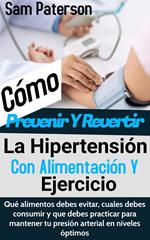 Cómo Prevenir Y Revertir La Hipertensión Con Alimentación Y Ejercicio: Qué alimentos debes evitar, cuales debes consumir y que debes practicar para mantener tu presión arterial en niveles óptimos