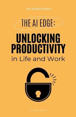The AI Edge: Unlocking Increased Productivity in Life and Work - Adam Smith - cover