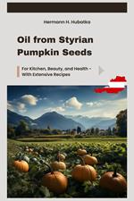 Oil from Styrian Pumpkin Seeds: For Kitchen, Beauty, and Health - With Extensive Recipes