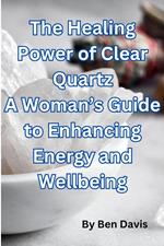The Healing Power of Clear Quartz A Woman’s Guide to Enhancing Energy and Well-being