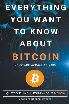 Everything You Want To Know About Bitcoin But Are Afraid To Ask. Questions and Answers About Bitcoin - Bbcd Satoshi - cover