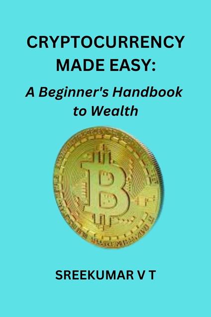 Cryptocurrency Made Easy: A Beginner's Handbook to Wealth
