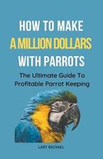 How To Make A Million Dollars With Parrots: The Ultimate Guide To Profitable Parrot Keeping