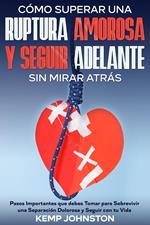 Cómo Superar Una Ruptura Amorosa Y Seguir Adelante sin Mirar Atrás: Pasos Importantes que debes Tomar para Sobrevivir una Separación Dolorosa y Seguir con tu Vida