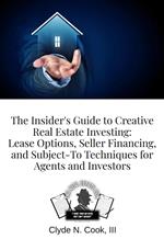 The Insider's Guide to Creative Real Estate Investing: Lease Options, Seller Financing, and Subject-To Techniques for Agents and Investors