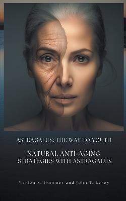 Astragalus: The way to youth - Natural anti-aging strategies with Astragalus - Marion S Hummer,John T Leroy - cover