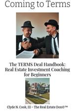 Coming to Terms: The TERMS Deal Handbook: Real Estate Investing Coaching for Beginners