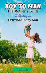 Boy to Man : The Mother's Guide to Raising an Extraordinary Son