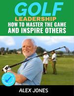 Golf Leadership: How to Master the Game and Inspire Others