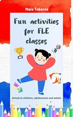 Fun Activities for FLE Classes: Aimed at Children, Adolescents and Adults