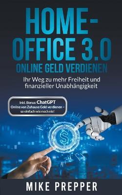 Home-Office 3.0 - Online Geld verdienen - Ihr Weg zu mehr Freiheit und finanzieller Unabhangigkeit inkl. Bonus: ChatGPT - Online von Zuhause Geld verdienen - so einfach wie noch nie! - Mike Prepper - cover