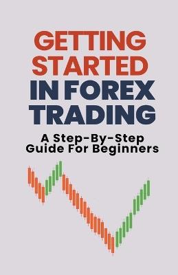 Getting Started In Forex Trading: A Step-By-Step Guide For Beginners - Alex T George - cover