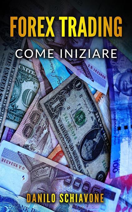 Forex Trading: Come Iniziare a Fare Trading Forex su Internet con Analisi Tecnica, Strategie e Tecniche per Azioni, Borsa, Bitcoin, Valute e Criptovalute per Investire sui Mercati Finanziari - Danilo Schiavone - ebook