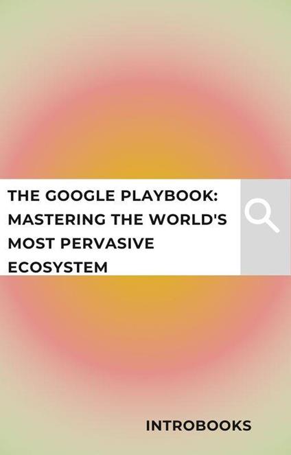 The Google Playbook: Mastering the World's Most Pervasive Ecosystem