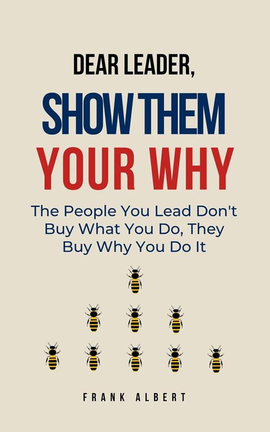 Dear Leader, Show Them Your Why: The People You Lead Don't Buy What You Do, They Buy Why You Do It