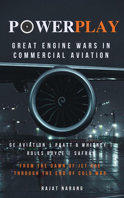 PowerPlay: Great Engine Wars in Commercial Aviation - GE Aviation, Pratt & Whitney, Rolls Royce, Safran - From the Dawn of Jet Age through the End of Cold War