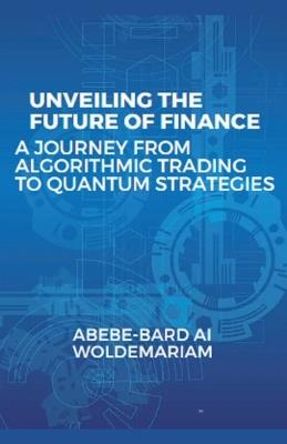 Unveiling the Future of Finance: A Journey from Algorithmic Trading to Quantum Strategies - Abebe-Bard Ai Woldemariam - cover